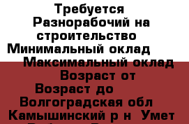  Требуется  Разнорабочий на строительство › Минимальный оклад ­ 500 › Максимальный оклад ­ 1 000 › Возраст от ­ 18 › Возраст до ­ 35 - Волгоградская обл., Камышинский р-н, Умет с. Работа » Вакансии   . Волгоградская обл.